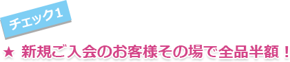 新規ご入会のお客様その場で全品半額！