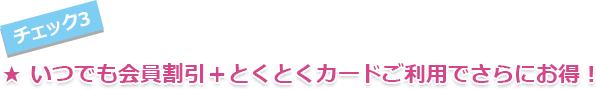 いつでも会員割引＋とくとくカードご利用でさらにお得！